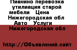 Пианино перевозка утилиация старой мебели › Цена ­ 200 - Нижегородская обл. Авто » Услуги   . Нижегородская обл.